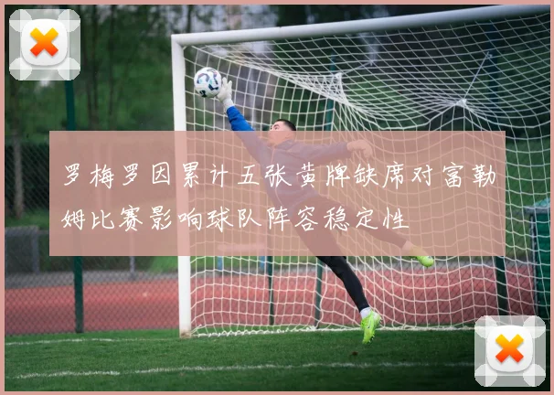 罗梅罗因累计五张黄牌缺席对富勒姆比赛影响球队阵容稳定性