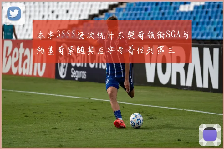 本季3555场次统计东契奇领衔SGA与约基奇紧随其后字母哥位列第三