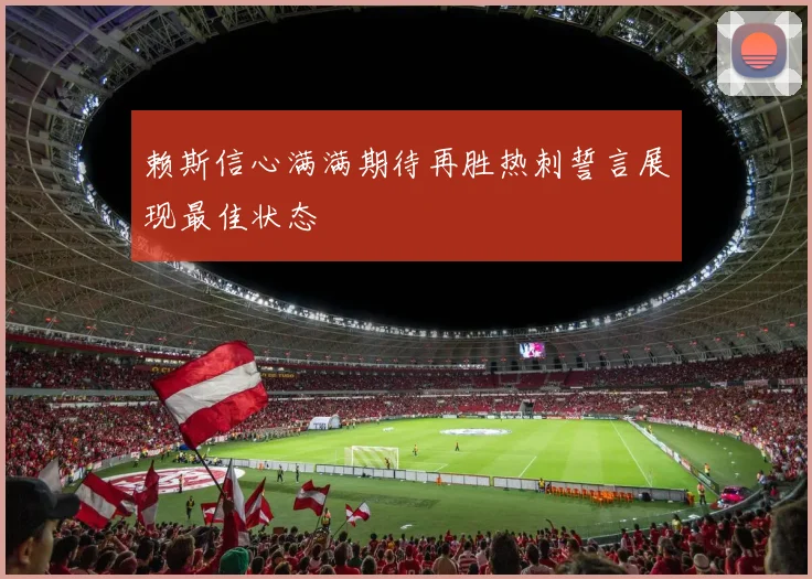 赖斯信心满满期待再胜热刺誓言展现最佳状态
