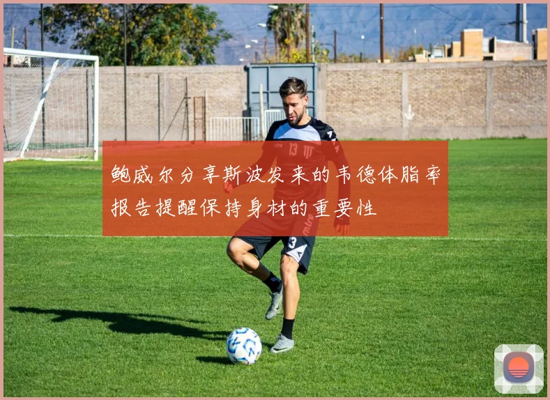 鲍威尔分享斯波发来的韦德体脂率报告提醒保持身材的重要性