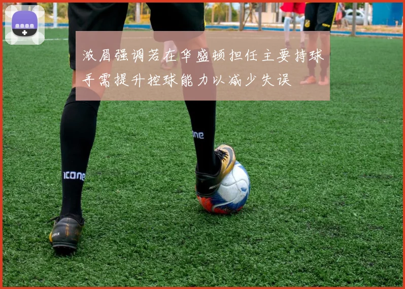 浓眉强调若在华盛顿担任主要持球手需提升控球能力以减少失误