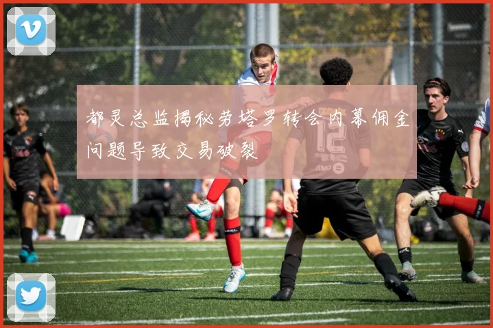 都灵总监揭秘劳塔罗转会内幕佣金问题导致交易破裂