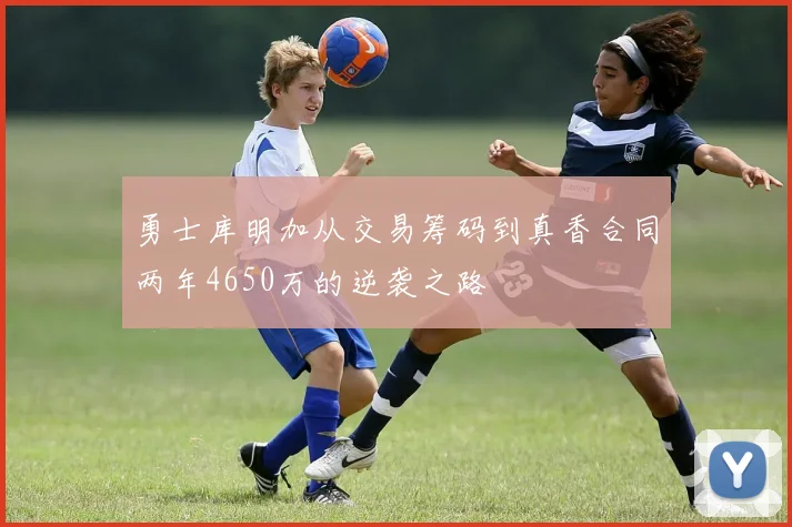 勇士库明加从交易筹码到真香合同两年4650万的逆袭之路