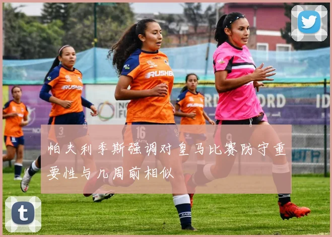 帕夫利季斯强调对皇马比赛防守重要性与几周前相似
