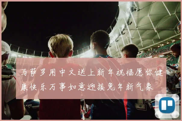 马萨罗用中文送上新年祝福愿你健康快乐万事如意迎接兔年新气象