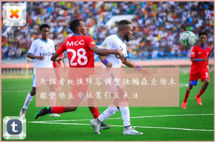 开拓者轮换阵容调整杨瀚森全场未能登场坐冷板凳引发关注