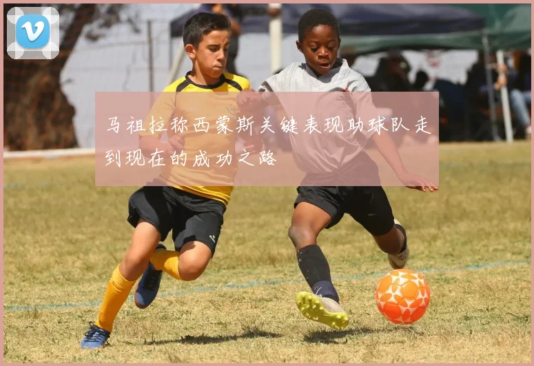 马祖拉称西蒙斯关键表现助球队走到现在的成功之路