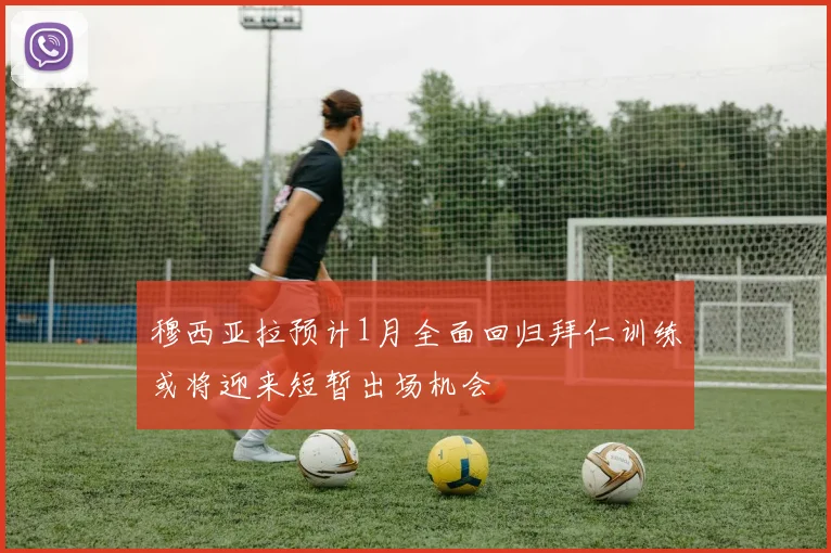 穆西亚拉预计1月全面回归拜仁训练或将迎来短暂出场机会