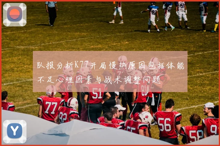 队报分析K77开局慢热原因包括体能不足心理因素与战术调整问题