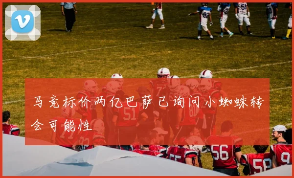马竞标价两亿巴萨已询问小蜘蛛转会可能性