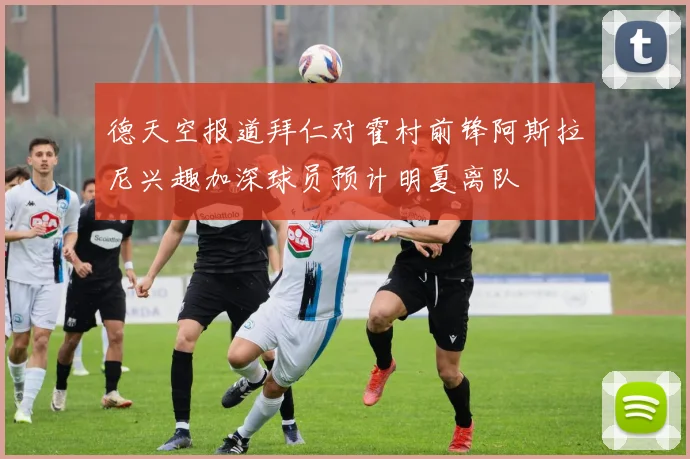 德天空报道拜仁对霍村前锋阿斯拉尼兴趣加深球员预计明夏离队