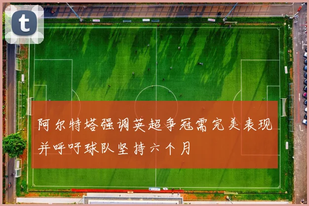 阿尔特塔强调英超争冠需完美表现并呼吁球队坚持六个月