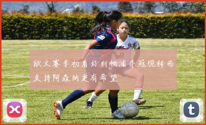 欧文赛季初看好利物浦夺冠现转而支持阿森纳更有希望