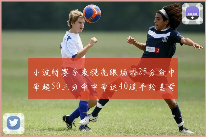 小波特赛季表现亮眼场均25分命中率超50三分命中率达40追平约基奇成耀眼新星