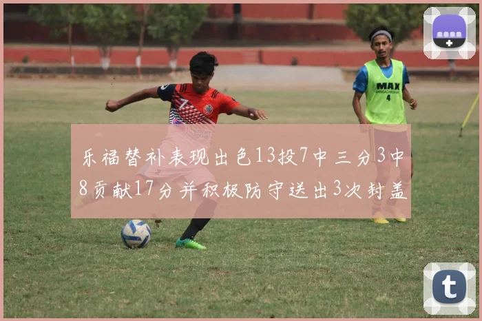 乐福替补表现出色13投7中三分3中8贡献17分并积极防守送出3次封盖