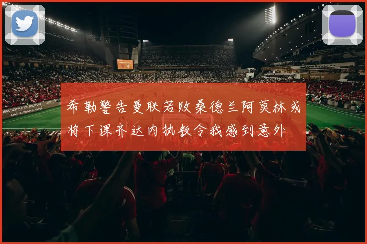 希勒警告曼联若败桑德兰阿莫林或将下课齐达内执教令我感到意外